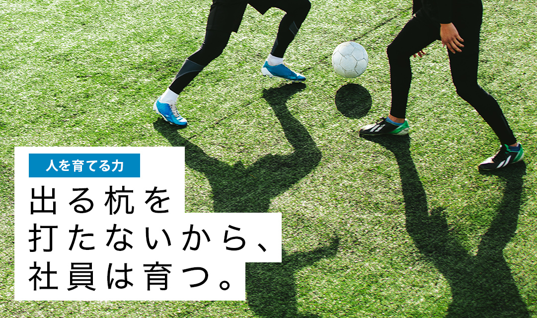 人を育てる力:出る杭を打たないから、社員は育つ。