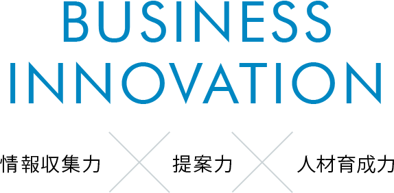 BUSINESS INNOVATION。情報収集力×提案力×人材育成力